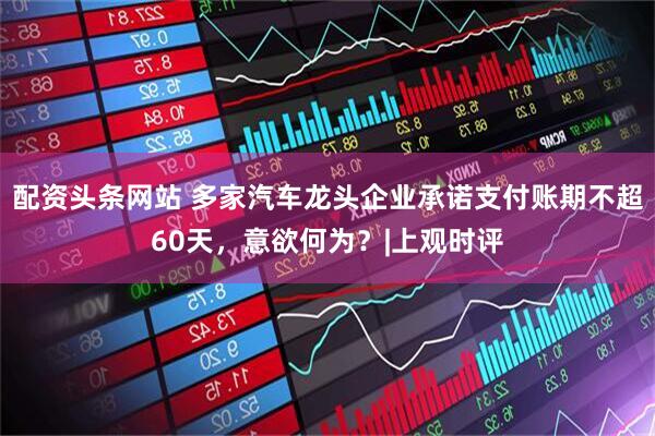 配资头条网站 多家汽车龙头企业承诺支付账期不超60天，意欲何为？|上观时评