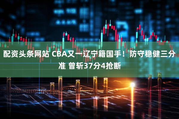 配资头条网站 CBA又一辽宁籍国手！防守稳健三分准 曾斩37分4抢断