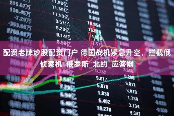 配资老牌炒股配资门户 德国战机紧急升空，拦截俄侦察机_俄罗斯_北约_应答器