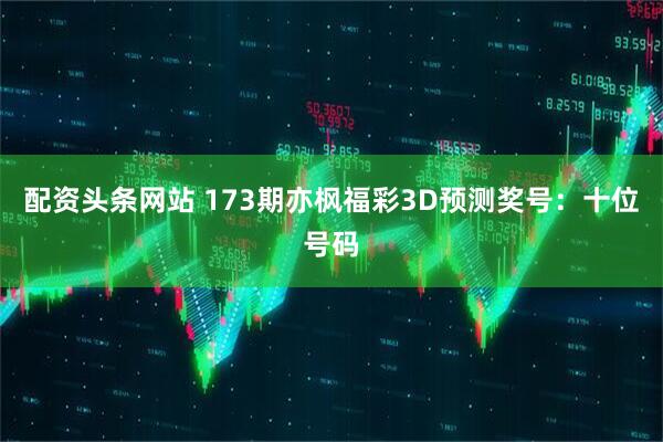 配资头条网站 173期亦枫福彩3D预测奖号：十位号码