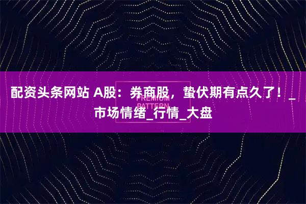 配资头条网站 A股：券商股，蛰伏期有点久了！_市场情绪_行情_大盘