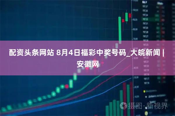 配资头条网站 8月4日福彩中奖号码_大皖新闻 | 安徽网