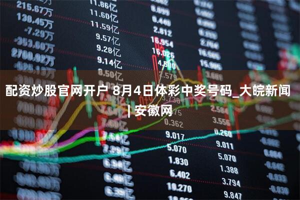 配资炒股官网开户 8月4日体彩中奖号码_大皖新闻 | 安徽网