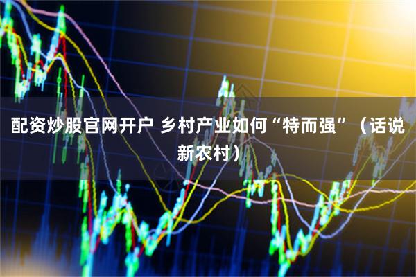 配资炒股官网开户 乡村产业如何“特而强”（话说新农村）