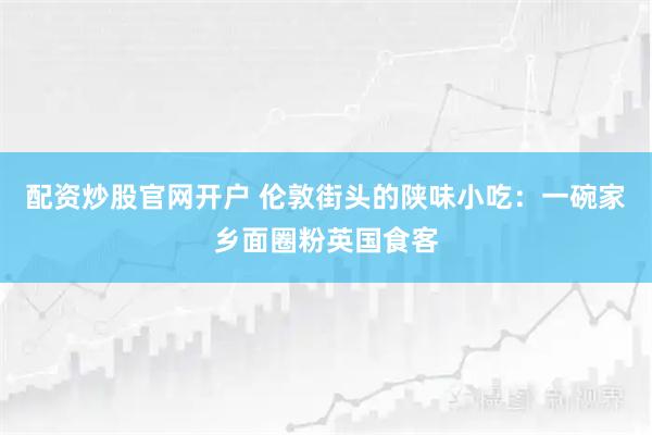 配资炒股官网开户 伦敦街头的陕味小吃：一碗家乡面圈粉英国食客