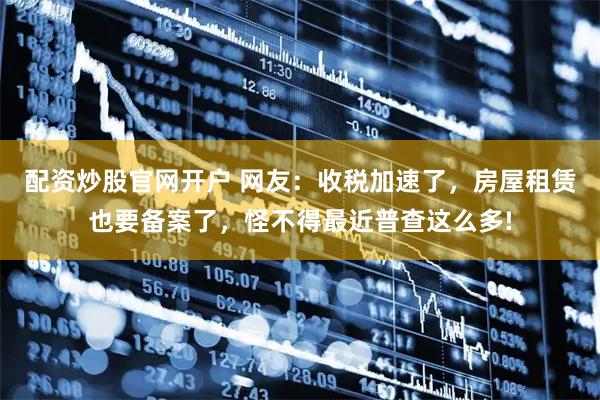 配资炒股官网开户 网友：收税加速了，房屋租赁也要备案了，怪不得最近普查这么多!