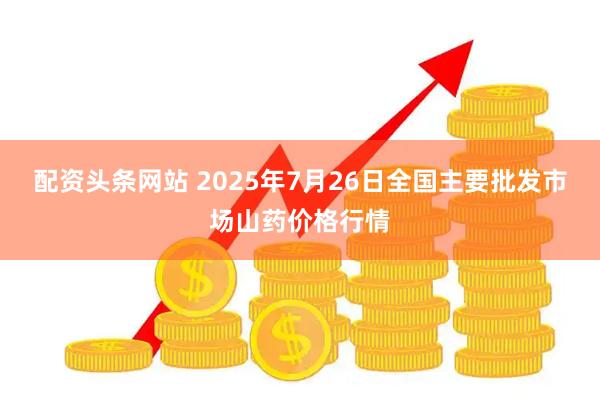 配资头条网站 2025年7月26日全国主要批发市场山药价格行情