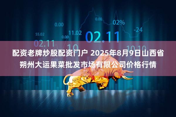 配资老牌炒股配资门户 2025年8月9日山西省朔州大运果菜批发市场有限公司价格行情