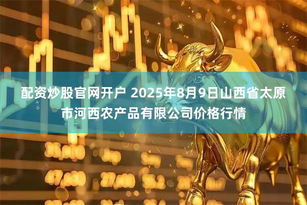 配资炒股官网开户 2025年8月9日山西省太原市河西农产品有限公司价格行情