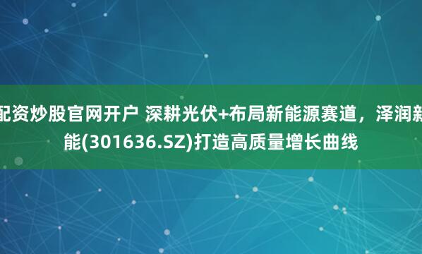 配资炒股官网开户 深耕光伏+布局新能源赛道，泽润新能(301636.SZ)打造高质量增长曲线