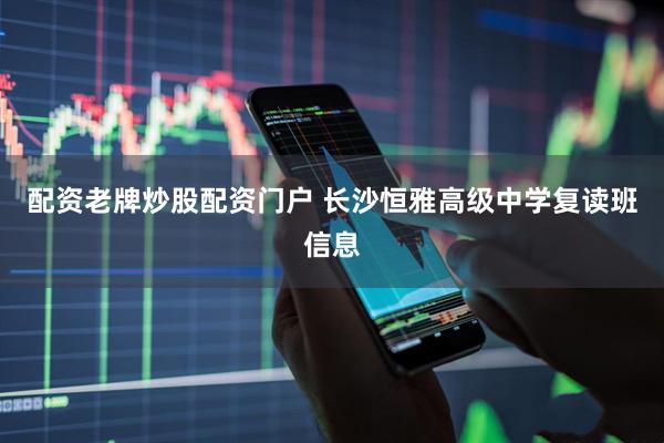 配资老牌炒股配资门户 长沙恒雅高级中学复读班信息
