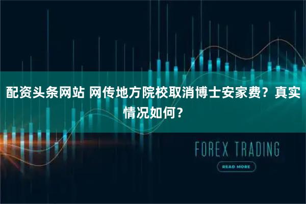 配资头条网站 网传地方院校取消博士安家费？真实情况如何？