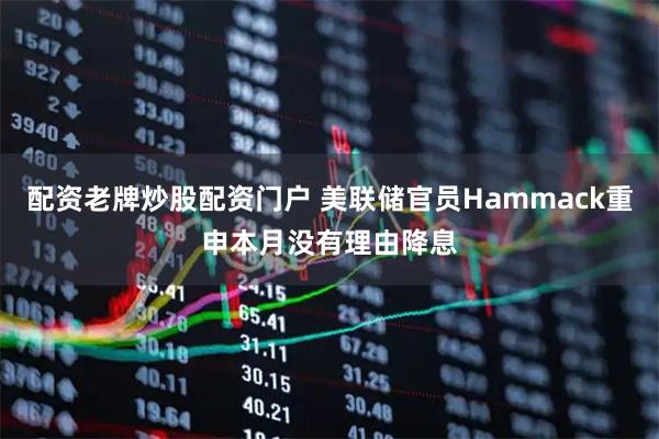 配资老牌炒股配资门户 美联储官员Hammack重申本月没有理由降息