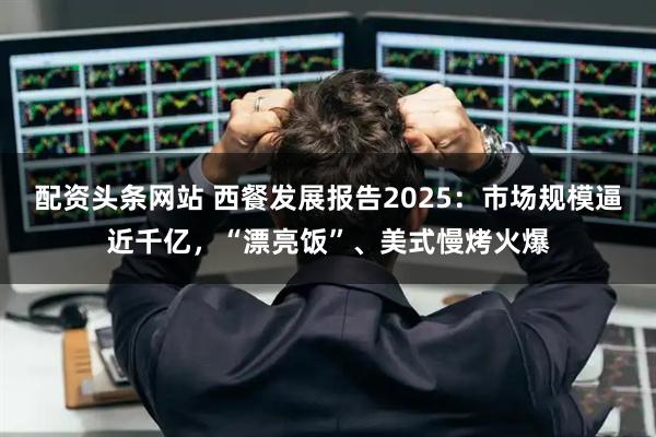配资头条网站 西餐发展报告2025：市场规模逼近千亿，“漂亮饭”、美式慢烤火爆
