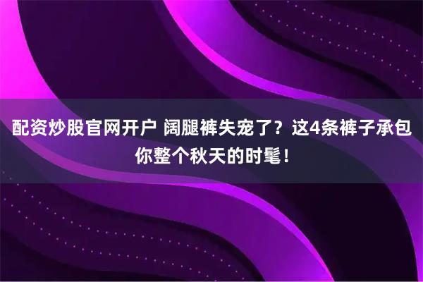 配资炒股官网开户 阔腿裤失宠了？这4条裤子承包你整个秋天的时髦！