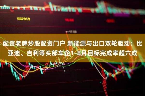 配资老牌炒股配资门户 新能源与出口双轮驱动：比亚迪、吉利等头部车企1-8月目标完成率超六成