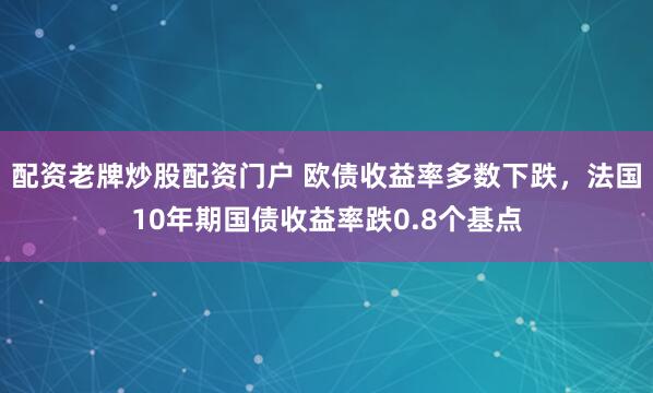 配资老牌炒股配资门户 欧债收益率多数下跌，法国10年期国债收益率跌0.8个基点