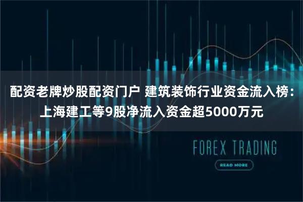 配资老牌炒股配资门户 建筑装饰行业资金流入榜：上海建工等9股净流入资金超5000万元