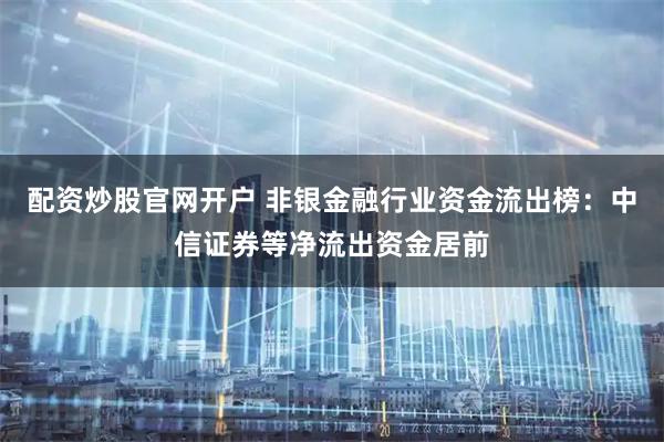 配资炒股官网开户 非银金融行业资金流出榜：中信证券等净流出资金居前