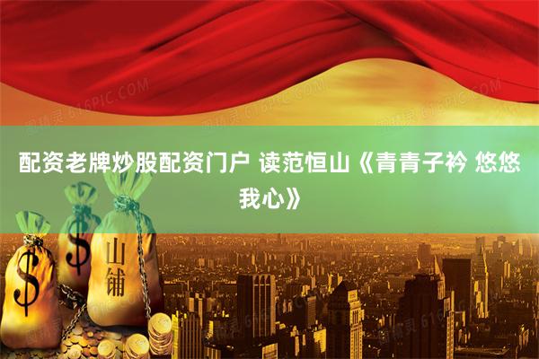 配资老牌炒股配资门户 读范恒山《青青子衿 悠悠我心》