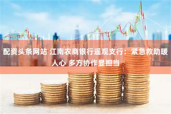 配资头条网站 江南农商银行遥观支行：紧急救助暖人心 多方协作显担当