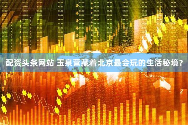 配资头条网站 玉泉营藏着北京最会玩的生活秘境？