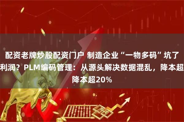 配资老牌炒股配资门户 制造企业“一物多码”坑了多少利润？PLM编码管理：从源头解决数据混乱，降本超20%