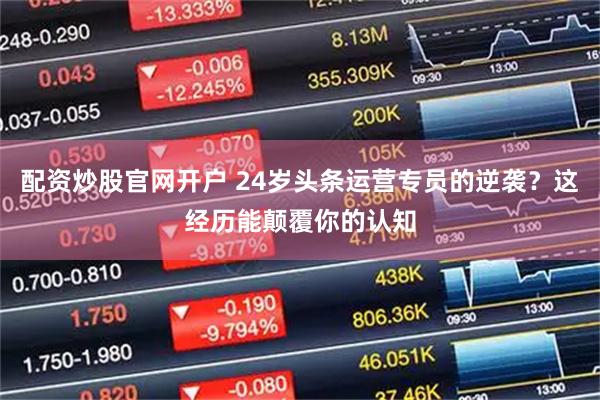 配资炒股官网开户 24岁头条运营专员的逆袭？这经历能颠覆你的认知