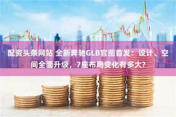 配资头条网站 全新奔驰GLB官图首发：设计、空间全面升级，7座布局变化有多大?