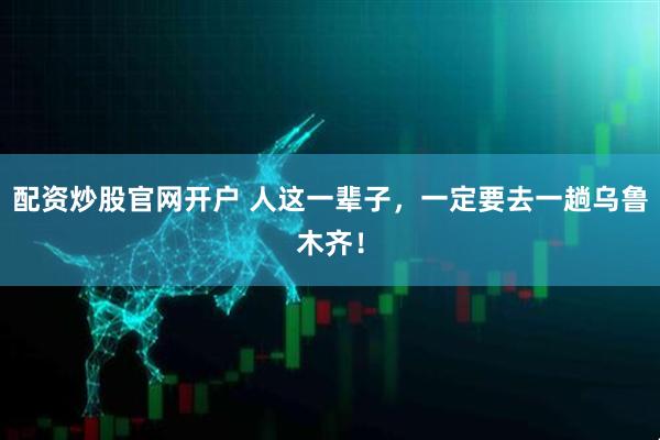 配资炒股官网开户 人这一辈子，一定要去一趟乌鲁木齐！