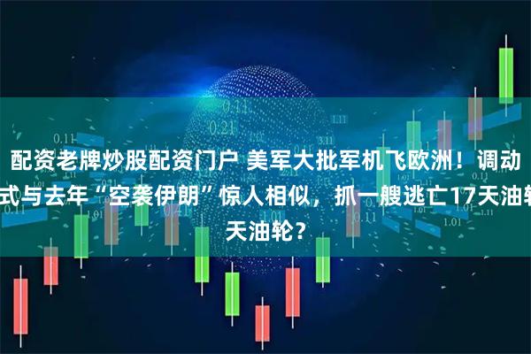 配资老牌炒股配资门户 美军大批军机飞欧洲！调动模式与去年“空袭伊朗”惊人相似，抓一艘逃亡17天油轮？