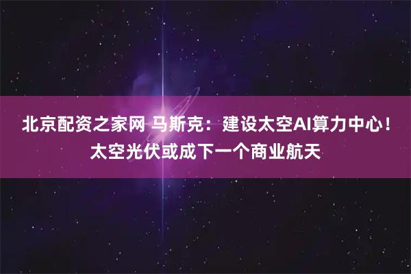 北京配资之家网 马斯克：建设太空AI算力中心！太空光伏或成下一个商业航天